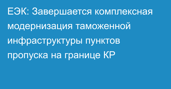 ЕЭК: Завершается комплексная модернизация таможенной инфраструктуры пунктов пропуска на границе КР