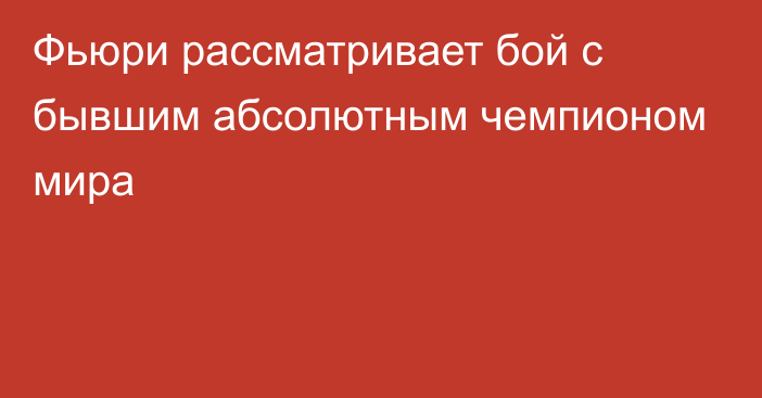 Фьюри рассматривает бой с бывшим абсолютным чемпионом мира