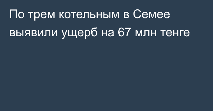 По трем котельным в Семее выявили ущерб на 67 млн тенге