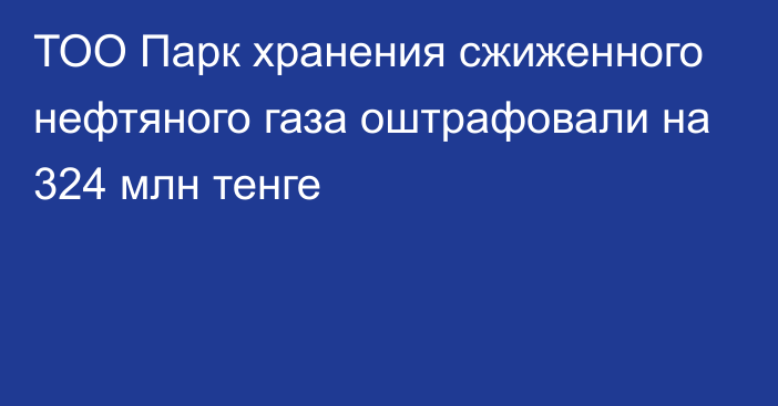 ТОО Парк хранения сжиженного нефтяного газа оштрафовали на 324 млн тенге