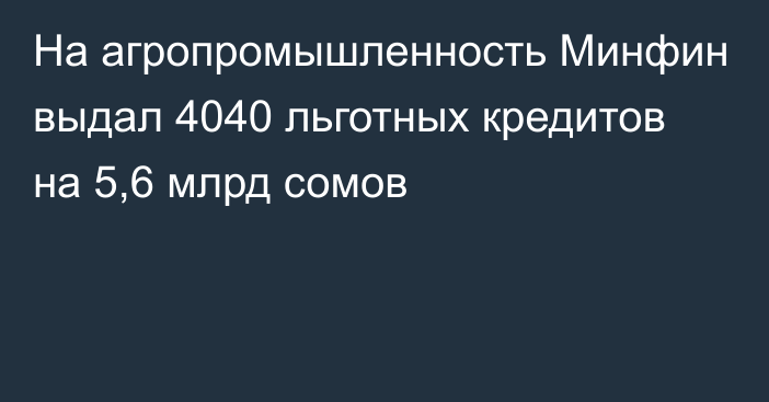 На агропромышленность Минфин выдал 4040 льготных кредитов на 5,6 млрд сомов