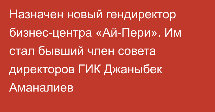 Назначен новый гендиректор бизнес-центра «Ай-Пери». Им стал бывший член совета директоров ГИК Джаныбек Аманалиев