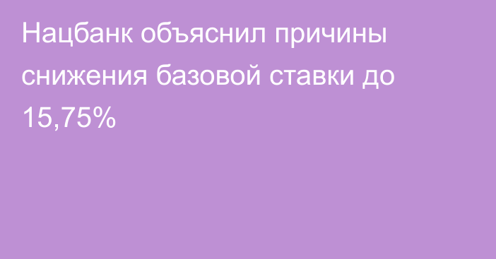 Нацбанк объяснил причины снижения базовой ставки до 15,75%