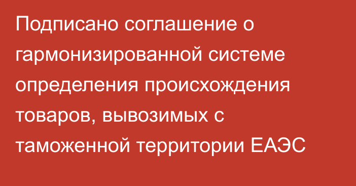 Подписано соглашение о гармонизированной системе определения происхождения товаров, вывозимых с таможенной территории ЕАЭС