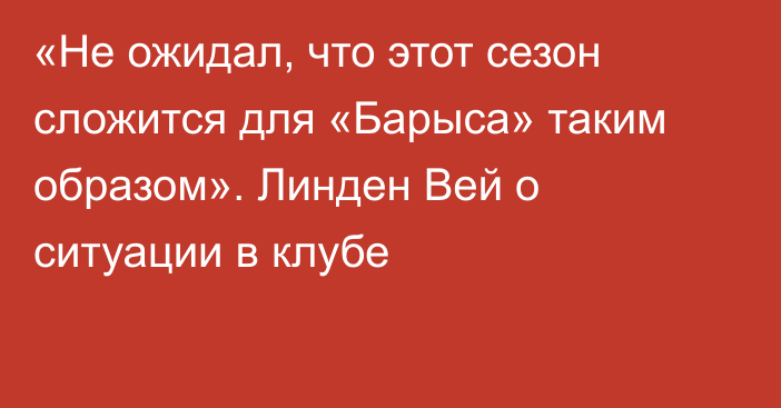 «Не ожидал, что этот сезон сложится для «Барыса» таким образом». Линден Вей о ситуации в клубе