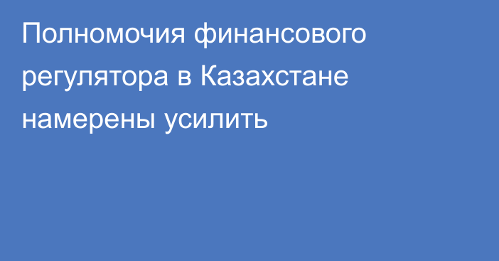 Полномочия финансового регулятора в Казахстане намерены усилить