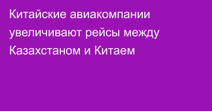 Китайские авиакомпании увеличивают рейсы между Казахстаном и Китаем