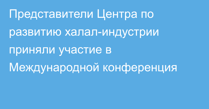 Представители Центра по развитию халал-индустрии приняли участие в Международной конференция