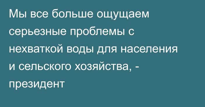 Мы все больше ощущаем серьезные проблемы с нехваткой воды для населения и сельского хозяйства, - президент