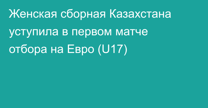 Женская сборная Казахстана уступила в первом матче отбора на Евро (U17)