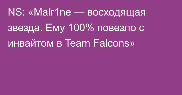 NS: «Malr1ne — восходящая звезда. Ему 100% повезло с инвайтом в Team Falcons»