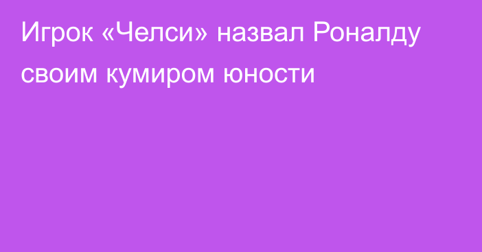 Игрок «Челси» назвал Роналду своим кумиром юности