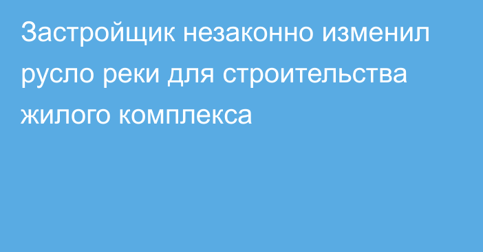 Застройщик незаконно изменил русло реки для строительства жилого комплекса