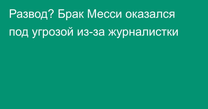 Развод? Брак Месси оказался под угрозой из-за журналистки