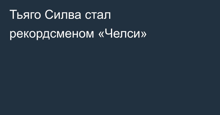 ​Тьяго Силва стал рекордсменом «Челси»