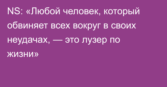 NS: «Любой человек, который обвиняет всех вокруг в своих неудачах, — это лузер по жизни»