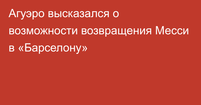 Агуэро высказался о возможности возвращения Месси в «Барселону»