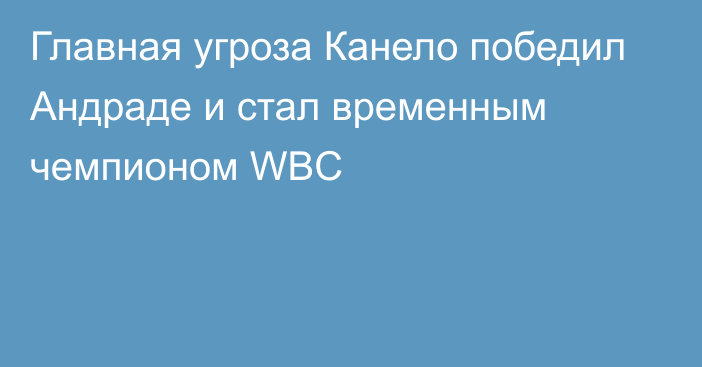 Главная угроза Канело победил Андраде и стал временным чемпионом WBC