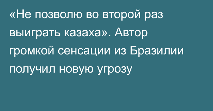 «Не позволю во второй раз выиграть казаха». Автор громкой сенсации из Бразилии получил новую угрозу