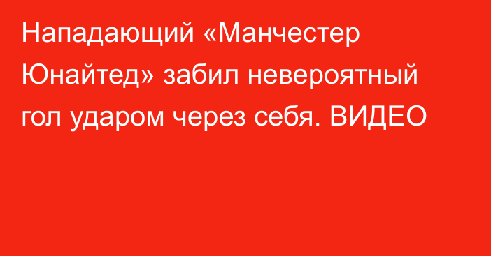 Нападающий «Манчестер Юнайтед» забил невероятный гол ударом через себя. ВИДЕО