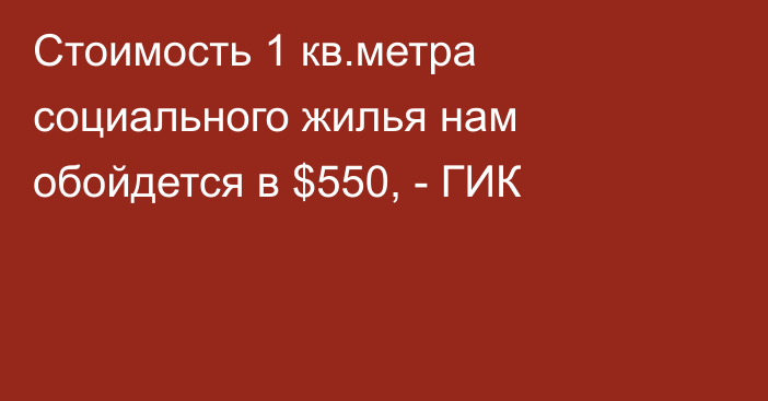 Стоимость 1 кв.метра социального жилья нам обойдется в $550, - ГИК