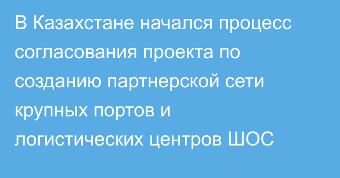 В Казахстане начался процесс согласования проекта по созданию партнерской сети крупных портов и логистических центров ШОС