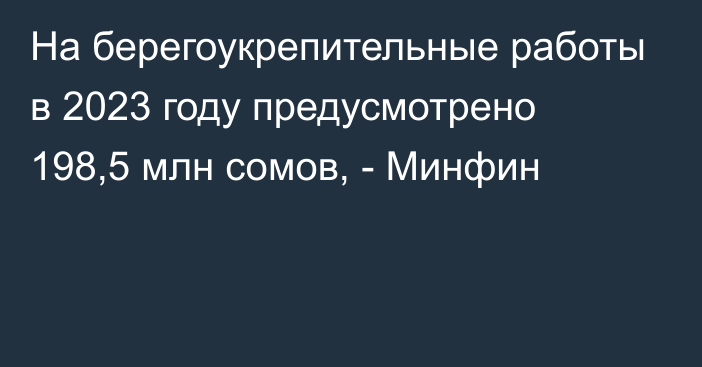 На берегоукрепительные работы в 2023 году предусмотрено 198,5 млн сомов, - Минфин