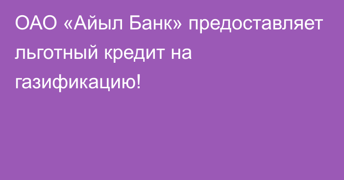 ОАО «Айыл Банк» предоставляет льготный кредит на газификацию!