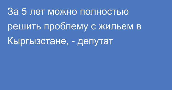 За 5 лет можно полностью решить проблему с жильем в Кыргызстане, - депутат