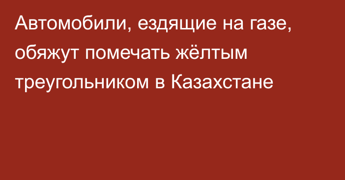 Автомобили, ездящие на газе, обяжут помечать жёлтым треугольником в Казахстане