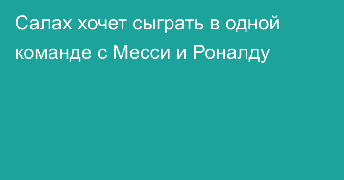 Салах хочет сыграть в одной команде с Месси и Роналду