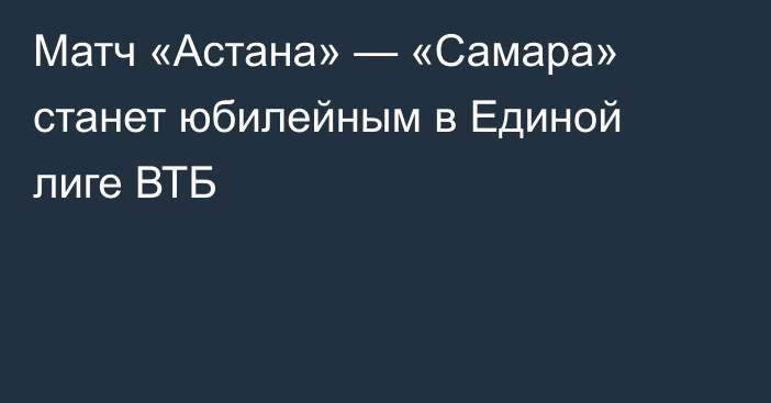 Матч «Астана» — «Самара» станет юбилейным в Единой лиге ВТБ