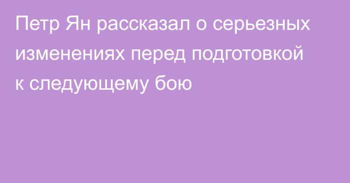 Петр Ян рассказал о серьезных изменениях перед подготовкой к следующему бою