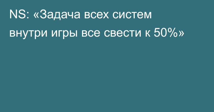 NS: «Задача всех систем внутри игры все свести к 50%»