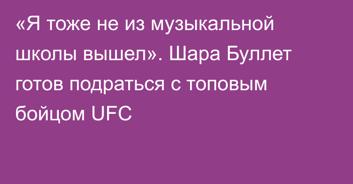 «Я тоже не из музыкальной школы вышел». Шара Буллет готов подраться с топовым бойцом UFC