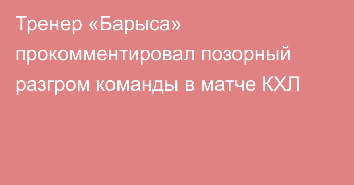 Тренер «Барыса» прокомментировал позорный разгром команды в матче КХЛ