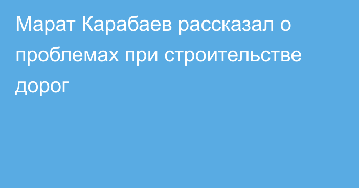 Марат Карабаев рассказал о проблемах при строительстве дорог