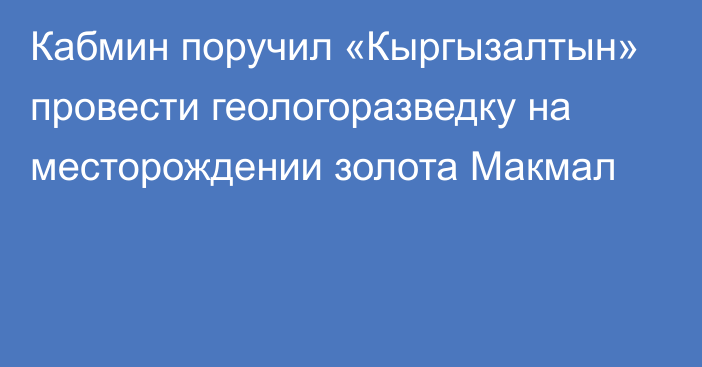 Кабмин поручил «Кыргызалтын» провести геологоразведку  на месторождении золота Макмал