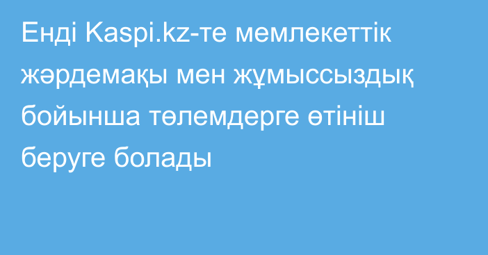 Енді Kaspi.kz-те мемлекеттік жәрдемақы мен жұмыссыздық бойынша төлемдерге өтініш беруге болады