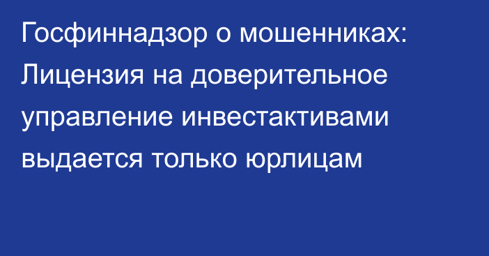 Госфиннадзор о мошенниках: Лицензия на доверительное управление инвестактивами выдается только юрлицам