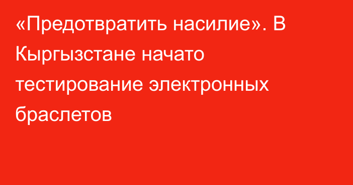 «Предотвратить насилие». В Кыргызстане начато тестирование электронных браслетов