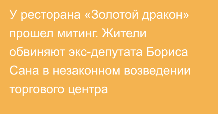 У ресторана «Золотой дракон» прошел митинг. Жители обвиняют экс-депутата Бориса Сана в незаконном возведении торгового центра