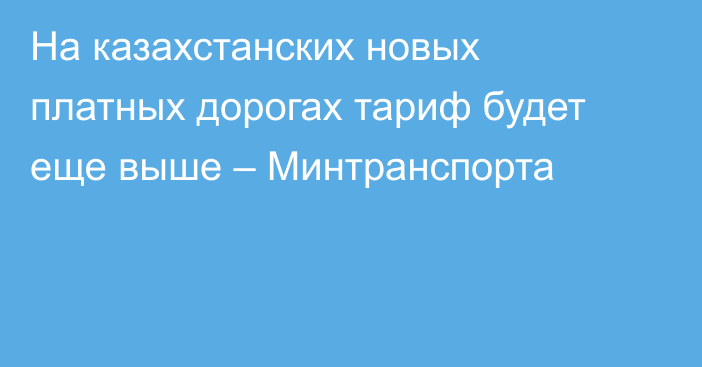 На казахстанских новых платных дорогах тариф будет еще выше – Минтранспорта