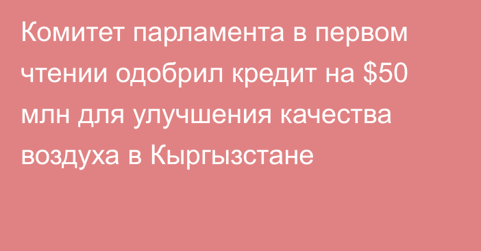 Комитет парламента в первом чтении одобрил кредит на $50 млн для улучшения качества воздуха в Кыргызстане