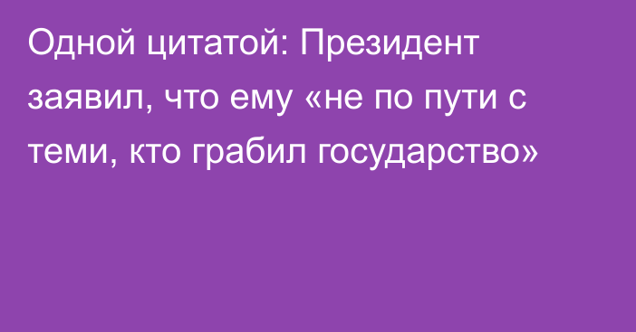 Одной цитатой: Президент заявил, что ему «не по пути с теми, кто грабил государство»