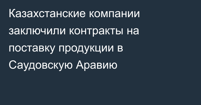 Казахстанские компании заключили контракты на поставку продукции в Саудовскую Аравию