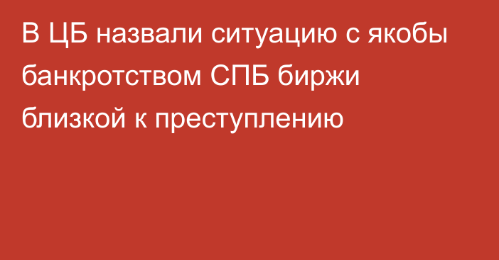 В ЦБ назвали ситуацию с якобы банкротством СПБ биржи близкой к преступлению