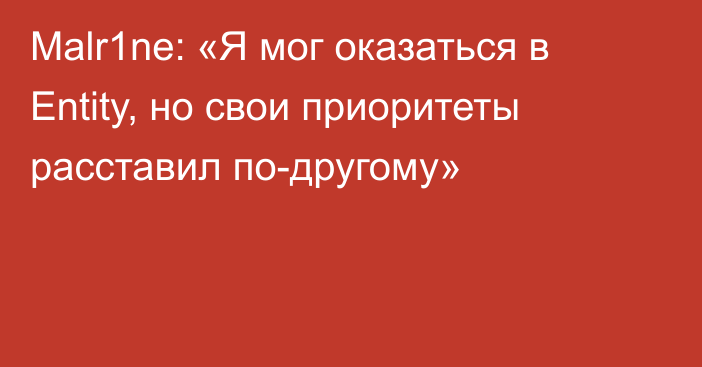 Malr1ne: «Я мог оказаться в Entity, но свои приоритеты расставил по-другому»