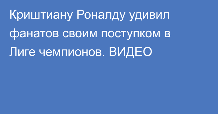 Криштиану Роналду удивил фанатов своим поступком в Лиге чемпионов. ВИДЕО