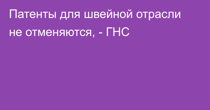 Патенты для швейной отрасли не отменяются, - ГНС